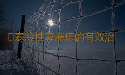 ​寒冷性荨麻疹的有效治疗方法都有什么