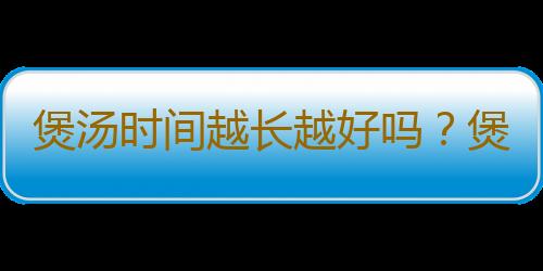 煲汤时间越长越好吗？煲汤一般要多长时间