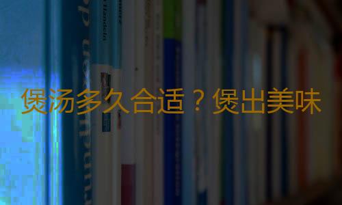 煲汤多久合适？煲出美味汤的九个窍门