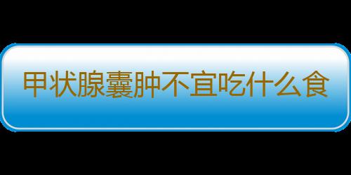 甲状腺囊肿不宜吃什么食物？