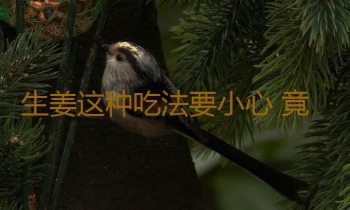 生姜这种吃法要小心 竟会要命！