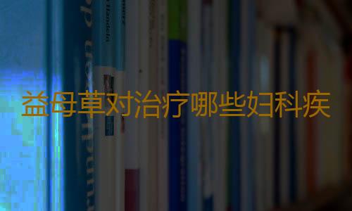 益母草对治疗哪些妇科疾病效果好