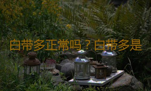 白带多正常吗？白带多是怎么回事