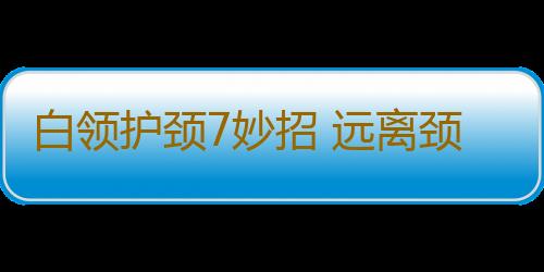 白领护颈7妙招 远离颈椎病