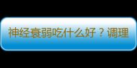 神经衰弱吃什么好？调理神经衰弱的食疗方法