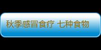 秋季感冒食疗 七种食物告别感冒