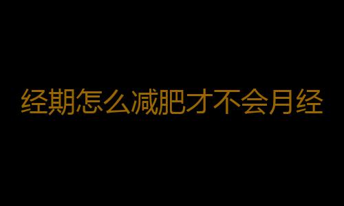 经期怎么减肥才不会月经不调