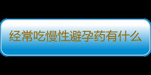 经常吃慢性避孕药有什么副作用？