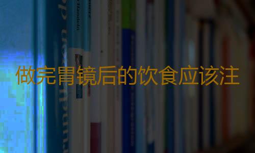 做完胃镜后的饮食应该注意些什么