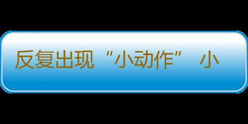 反复出现“小动作” 小心刻板性癫痫