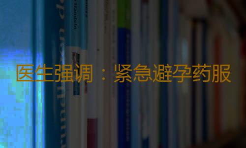 医生强调：紧急避孕药服用应谨遵医嘱