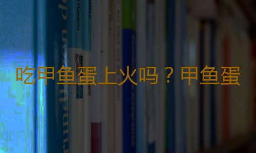 吃甲鱼蛋上火吗？甲鱼蛋的营养价值有哪些