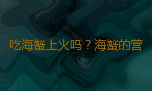 吃海蟹上火吗？海蟹的营养价值有哪些