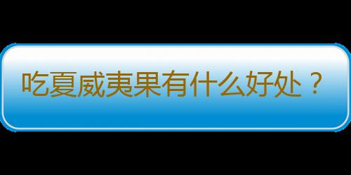 吃夏威夷果有什么好处？夏威夷果的功效与作用