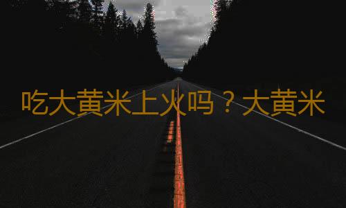 吃大黄米上火吗？大黄米的营养价值有哪些