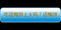 吃话梅饼上火吗？话梅饼的营养价值有哪些