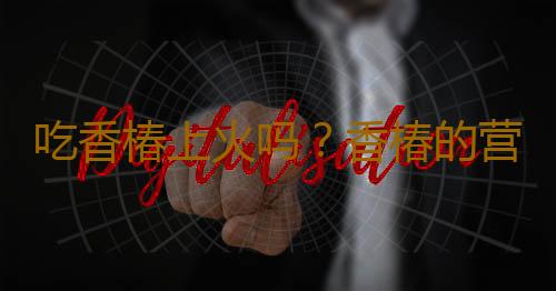 吃香椿上火吗？香椿的营养价值有哪些