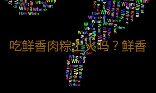 吃鲜香肉粽上火吗？鲜香肉粽的营养价值有哪些