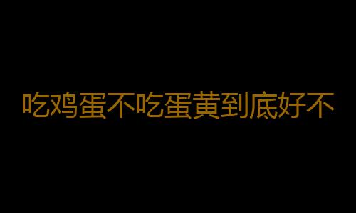 吃鸡蛋不吃蛋黄到底好不好？