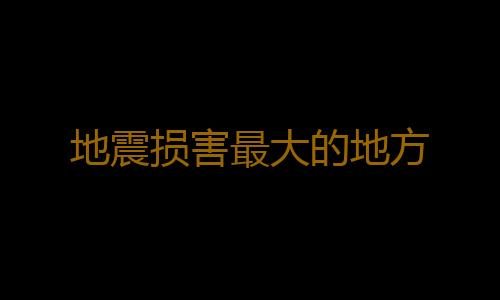 地震损害最大的地方