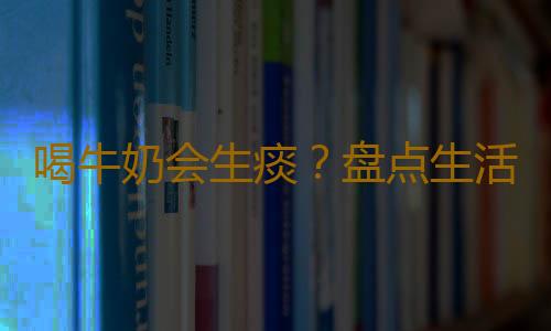 喝牛奶会生痰？盘点生活中的饮食误区