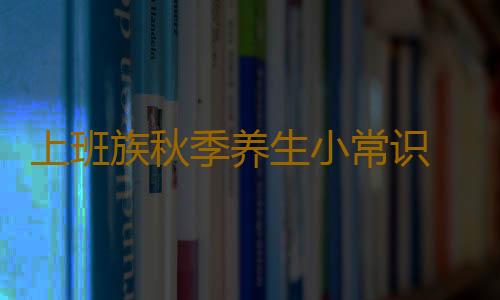 上班族秋季养生小常识 白领人士首选食补方案