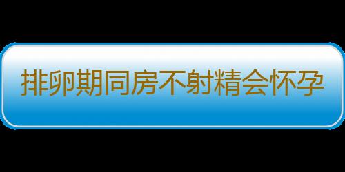 排卵期同房不射精会怀孕吗