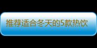 推荐适合冬天的5款热饮