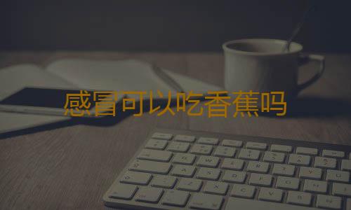 感冒可以吃香蕉吗