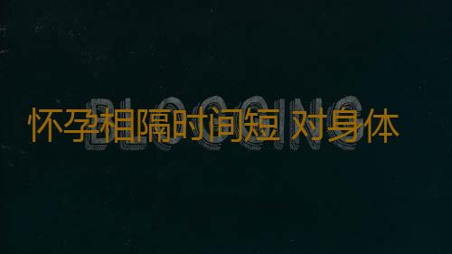 怀孕相隔时间短 对身体会不会造成伤害？