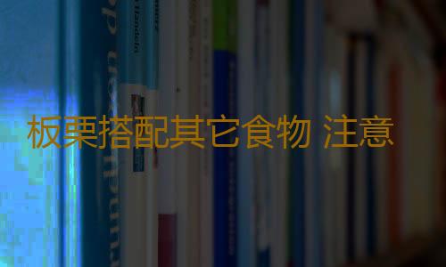 板栗搭配其它食物 注意了！恐怕“有毒”