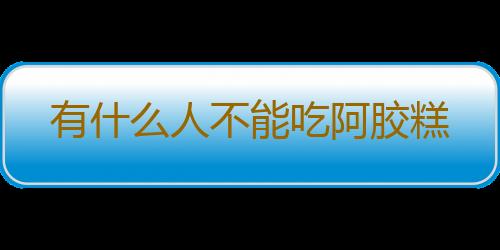 有什么人不能吃阿胶糕