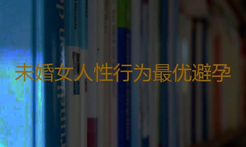 未婚女人性行为最优避孕法