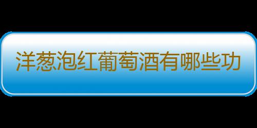 洋葱泡红葡萄酒有哪些功效与作用？