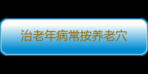 治老年病常按养老穴