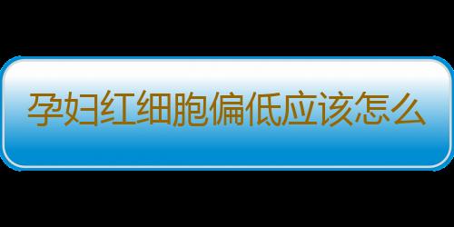 孕妇红细胞偏低应该怎么办