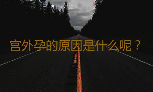 宫外孕的原因是什么呢？