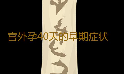 宫外孕40天的早期症状有哪些呢？