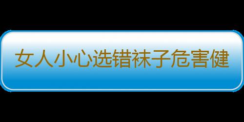 女人小心选错袜子危害健康