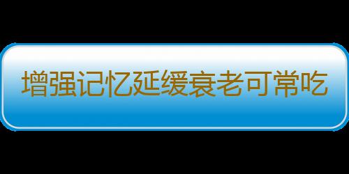 增强记忆延缓衰老可常吃的食物 提高记忆力法则公开