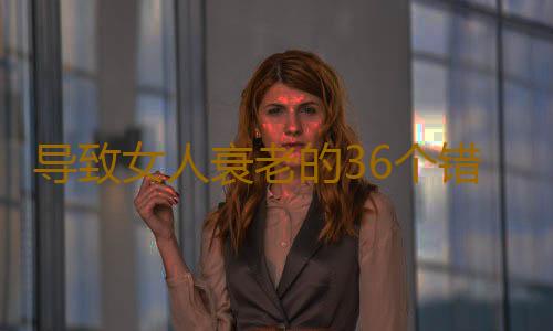 导致女人衰老的36个错误