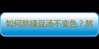 如何熬绿豆汤不变色？熬绿豆汤的注意事项