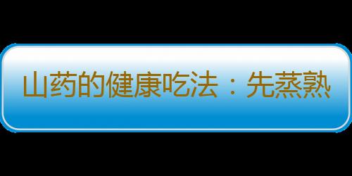 山药的健康吃法：先蒸熟再去皮