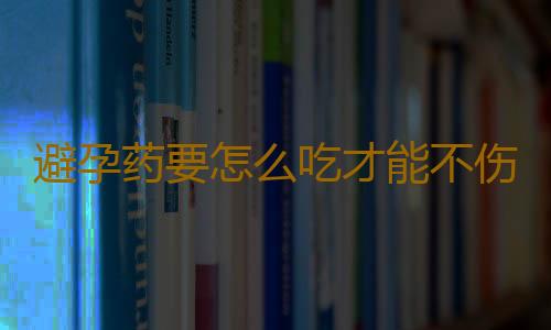 避孕药要怎么吃才能不伤身？