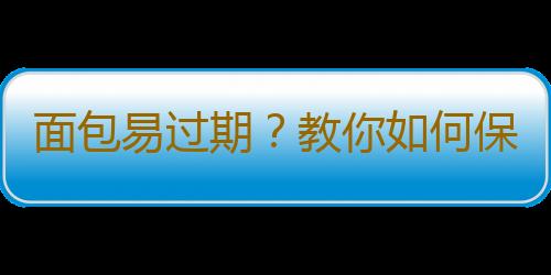 面包易过期？教你如何保存面包