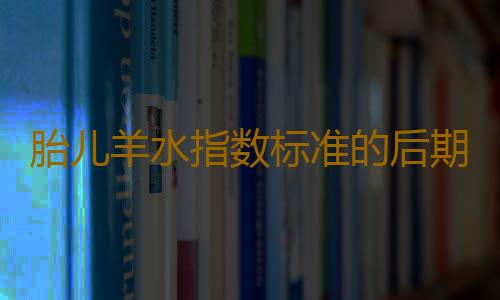 胎儿羊水指数标准的后期标准数据有哪些