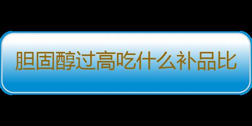 胆固醇过高吃什么补品比较好呢？