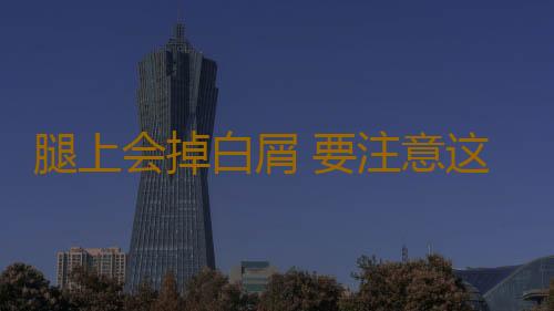 腿上会掉白屑 要注意这些生活习惯哦！