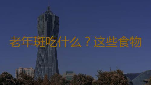 老年斑吃什么？这些食物效果非常好