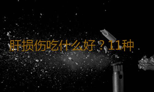 肝损伤吃什么好？11种护肝食物盘点